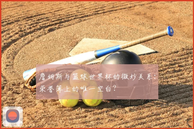 詹姆斯与篮球世界杯的微妙关系：荣誉簿上的唯一空白？