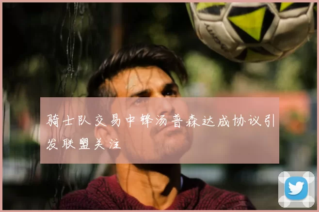 骑士队交易中锋汤普森达成协议引发联盟关注