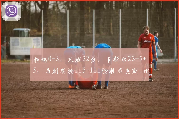 拒绝0-3！文班32分，卡斯尔23+5+5，马刺客场115-111险胜尼克斯_比赛_NBA