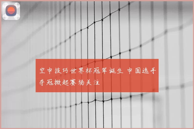 空中技巧世界杯冠军诞生 中国选手夺冠掀起赛场关注