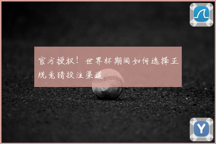 官方授权!世界杯期间如何选择正规竞猜投注渠道