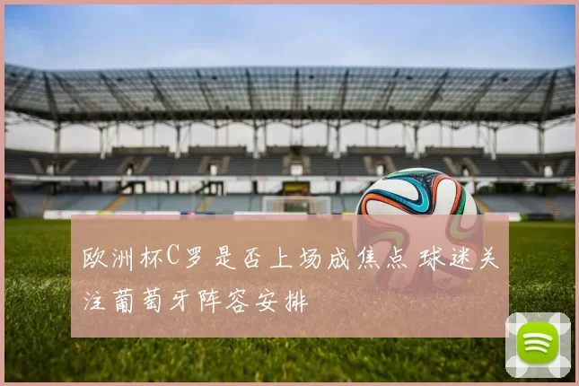 欧洲杯C罗是否上场成焦点 球迷关注葡萄牙阵容安排