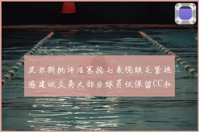 皮尔斯批评活塞抢七表现缺乏紧迫感建议交易大部分球员仅保留CC和詹金斯