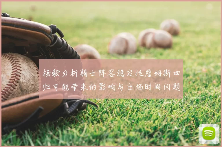杨毅分析骑士阵容稳定性詹姆斯回归可能带来的影响与出场时间问题