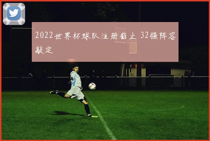 2022世界杯球队注册截止 32强阵容敲定