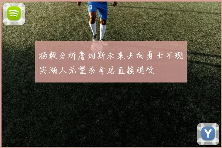 杨毅分析詹姆斯未来去向勇士不现实湖人无望或考虑直接退役