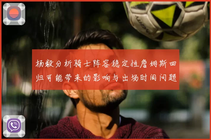 杨毅分析骑士阵容稳定性詹姆斯回归可能带来的影响与出场时间问题