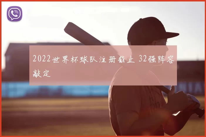 2022世界杯球队注册截止 32强阵容敲定