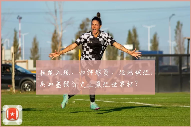 拒绝入境、扣押球员、场地破烂，美加墨预订史上最烂世界杯？