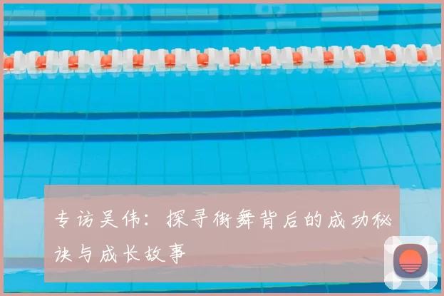 专访吴伟：探寻街舞背后的成功秘诀与成长故事