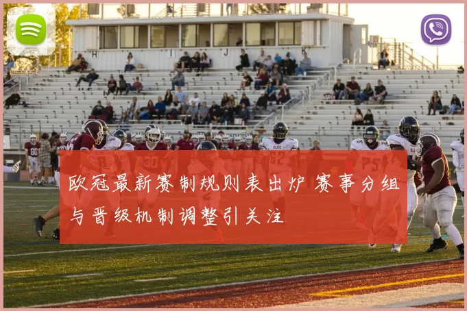 欧冠最新赛制规则表出炉 赛事分组与晋级机制调整引关注