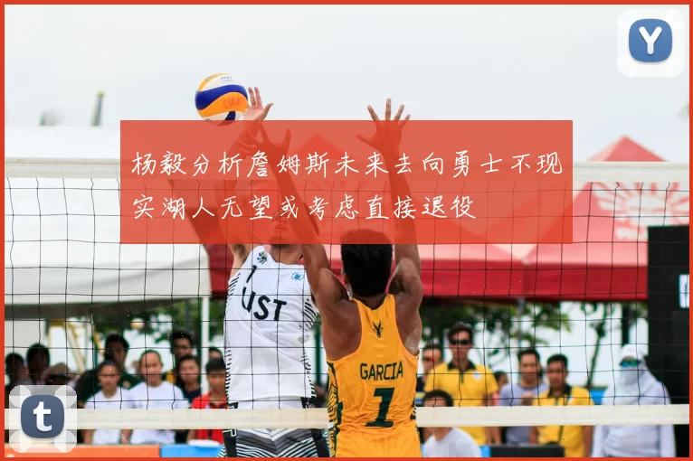 杨毅分析詹姆斯未来去向勇士不现实湖人无望或考虑直接退役