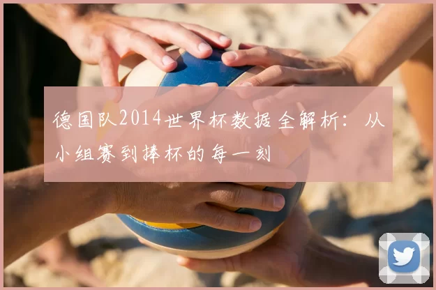 德国队2014世界杯数据全解析:从小组赛到捧杯的每一刻