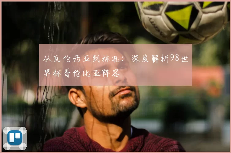 从瓦伦西亚到林孔：深度解析98世界杯哥伦比亚阵容