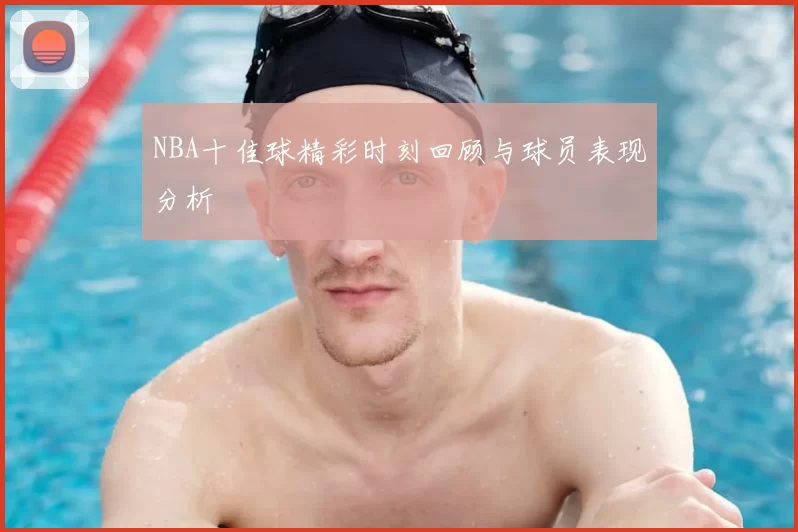 NBA十佳球精彩时刻回顾与球员表现分析