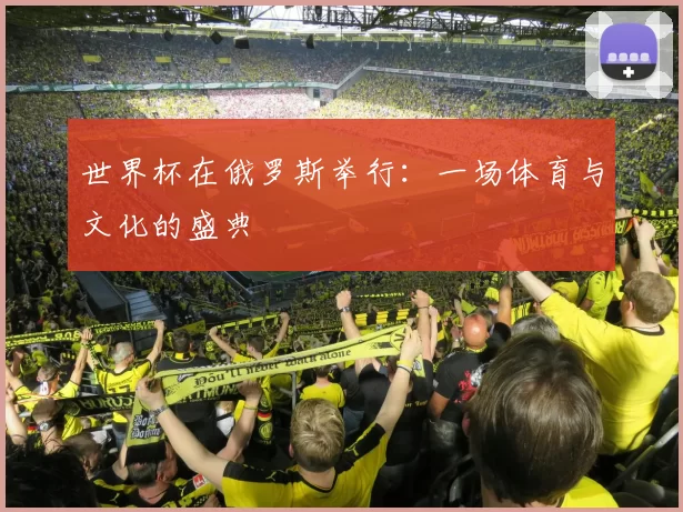 世界杯在俄罗斯举行：一场体育与文化的盛典
