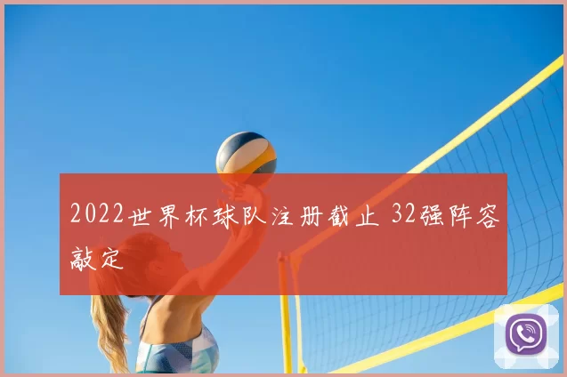2022世界杯球队注册截止 32强阵容敲定