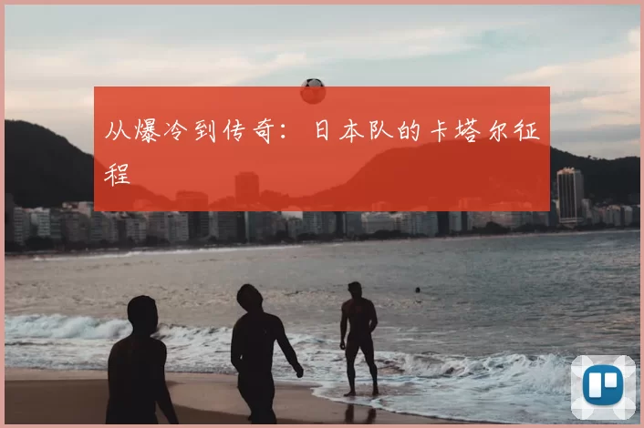 从爆冷到传奇：日本队的卡塔尔征程