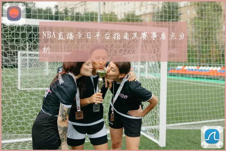 NBA直播今日平台指南及赛事看点分析