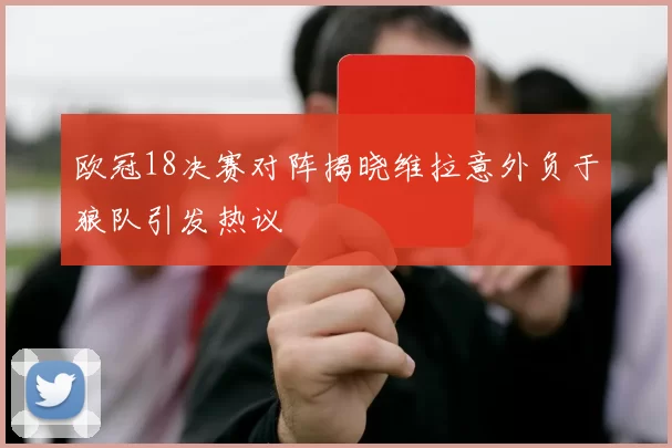 欧冠18决赛对阵揭晓维拉意外负于狼队引发热议