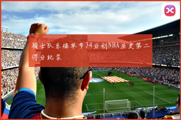 骑士队乐福单节34分创NBA历史第二得分纪录