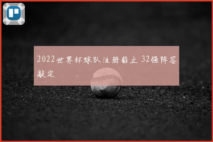 2022世界杯球队注册截止 32强阵容敲定