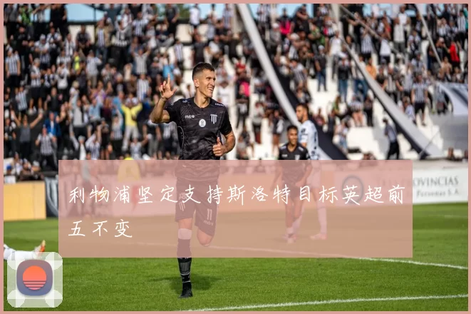 利物浦坚定支持斯洛特目标英超前五不变