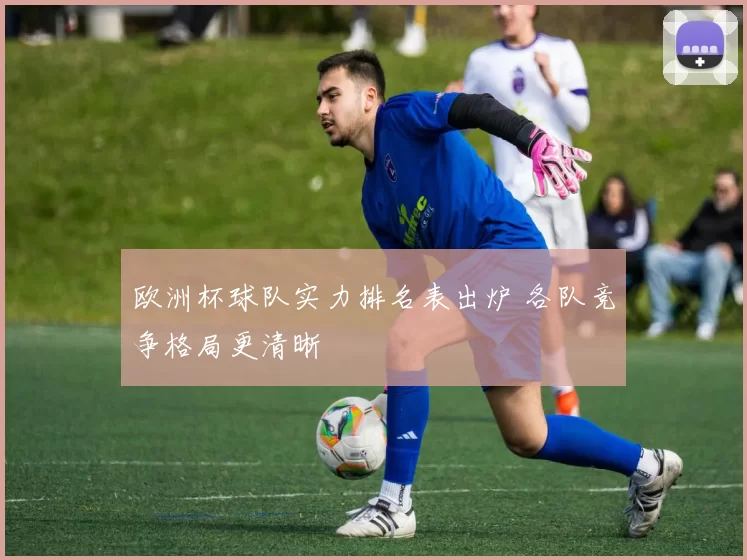 欧洲杯球队实力排名表出炉 各队竞争格局更清晰