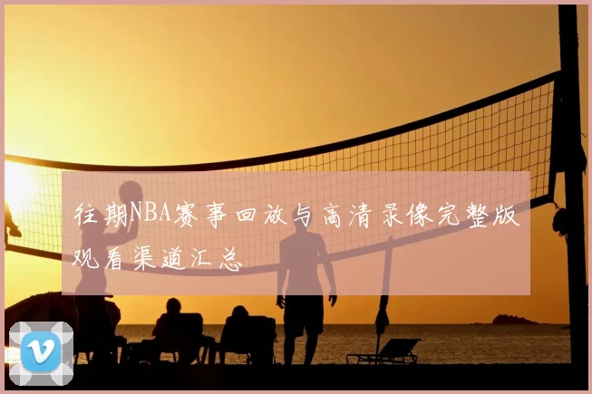 往期NBA赛事回放与高清录像完整版观看渠道汇总