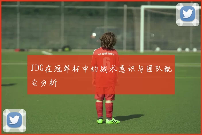 JDG在冠军杯中的战术意识与团队配合分析