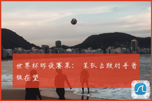 世界杯昨夜赛果： 某队击败对手晋级在望