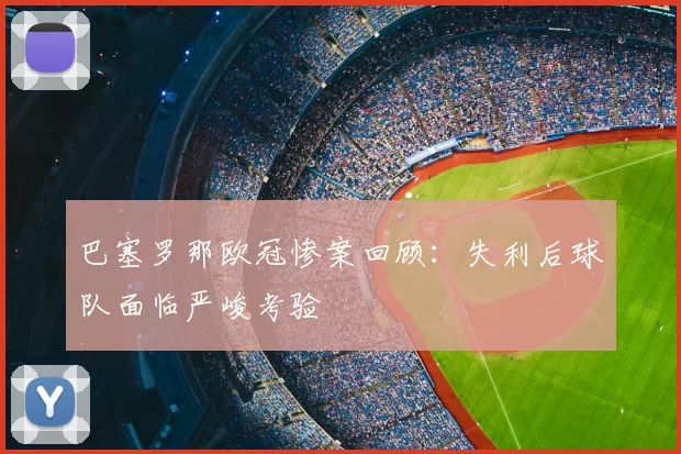 巴塞罗那欧冠惨案回顾：失利后球队面临严峻考验