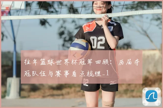 往年篮球世界杯冠军回顾：历届夺冠队伍与赛事看点梳理_1
