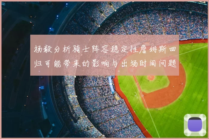杨毅分析骑士阵容稳定性詹姆斯回归可能带来的影响与出场时间问题