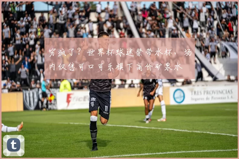 穷疯了？世界杯球迷禁带水杯，场内仅售可口可乐旗下高价矿泉水