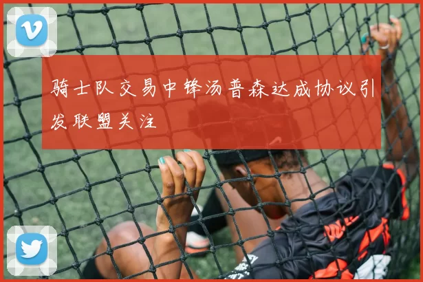 骑士队交易中锋汤普森达成协议引发联盟关注