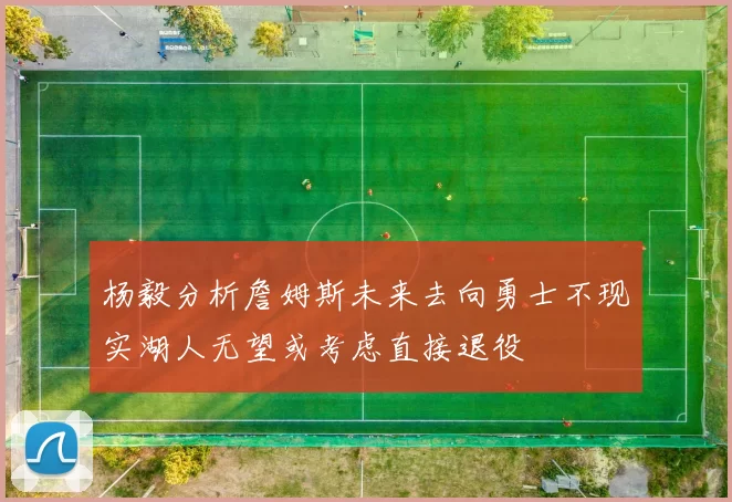 杨毅分析詹姆斯未来去向勇士不现实湖人无望或考虑直接退役