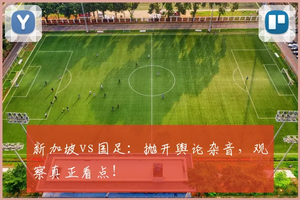 新加坡vs国足：抛开舆论杂音，观察真正看点！