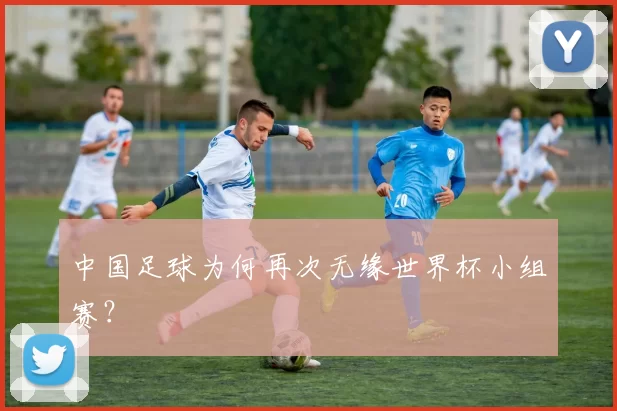 中国足球为何再次无缘世界杯小组赛？