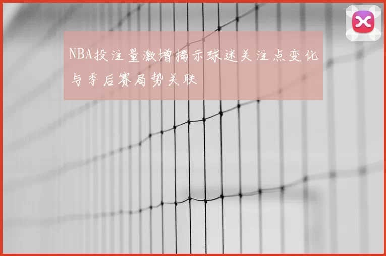NBA投注量激增揭示球迷关注点变化与季后赛局势关联