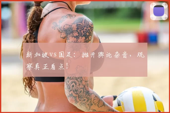 新加坡vs国足:抛开舆论杂音,观察真正看点!