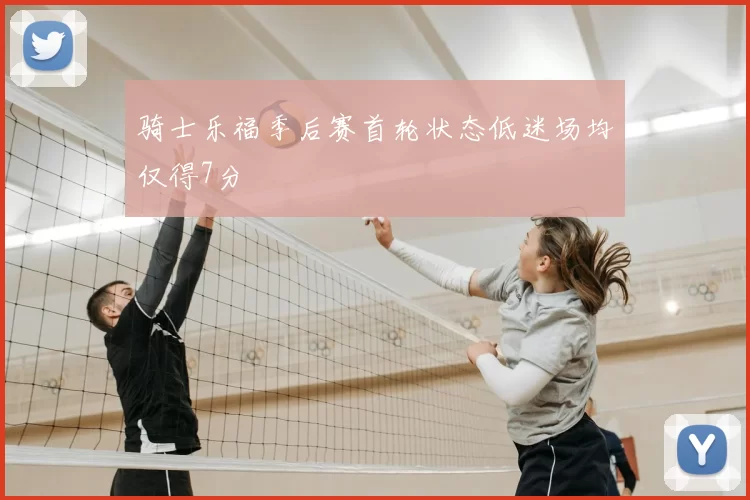 骑士乐福季后赛首轮状态低迷场均仅得7分