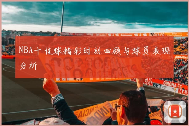 NBA十佳球精彩时刻回顾与球员表现分析