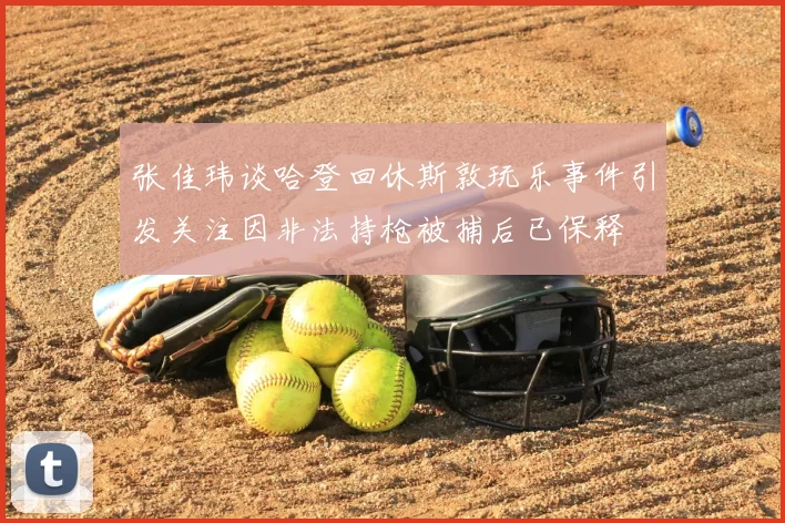 张佳玮谈哈登回休斯敦玩乐事件引发关注因非法持枪被捕后已保释