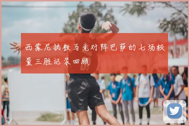 西蒙尼执教马竞对阵巴萨的七场较量三胜记录回顾