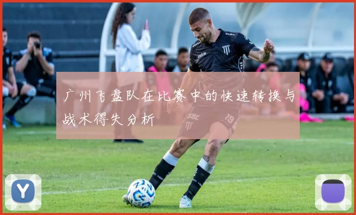 广州飞盘队在比赛中的快速转换与战术得失分析