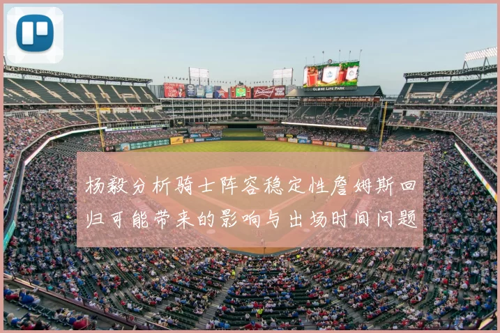 杨毅分析骑士阵容稳定性詹姆斯回归可能带来的影响与出场时间问题